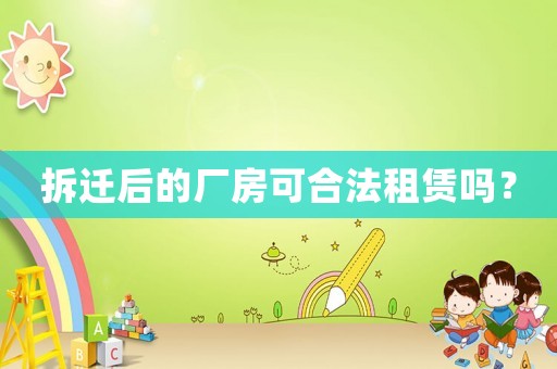 拆遷后的廠房可合法租賃嗎？