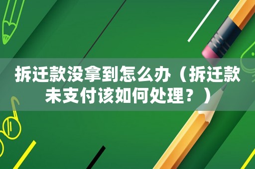 拆遷款沒拿到怎么辦（拆遷款未支付該如何處理？）