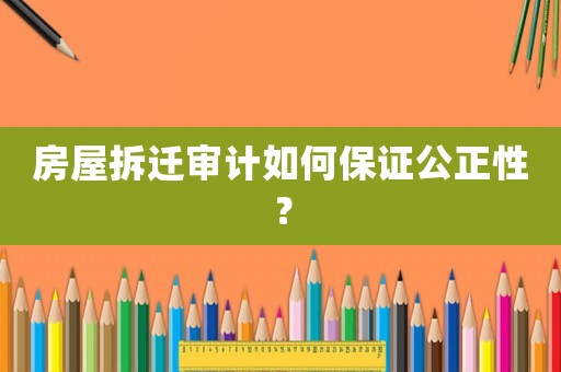 房屋拆遷審計如何保證公正性？