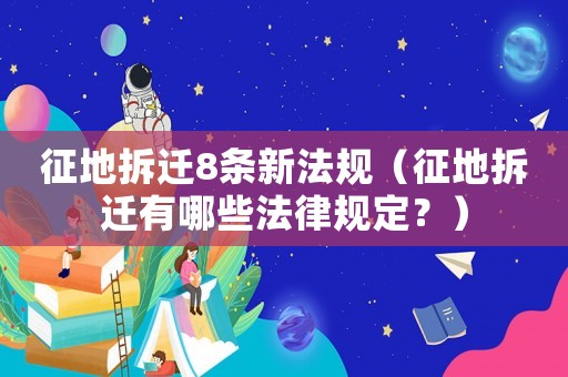 征地拆遷8條新法規（征地拆遷有哪些法律規定？）