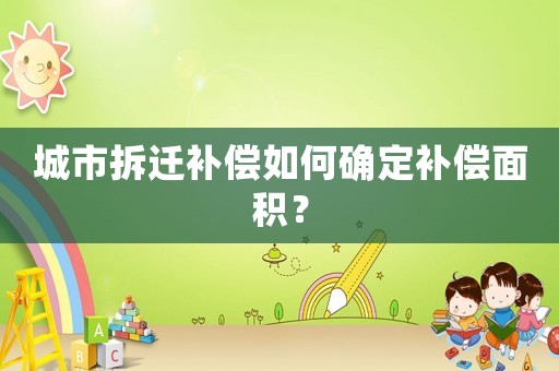 城市拆遷補償如何確定補償面積？