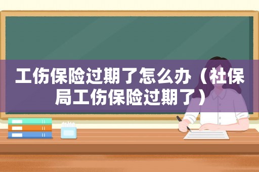 工傷保險(xiǎn)過期了怎么辦（社保局工傷保險(xiǎn)過期了）