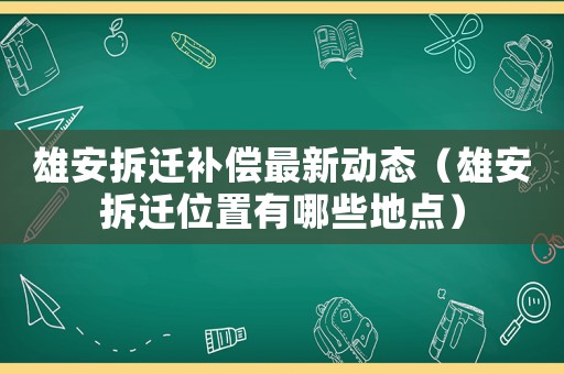 雄安拆遷補償最新動態（雄安拆遷位置有哪些地點）