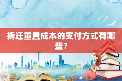 拆遷重置成本的支付方式有哪些？