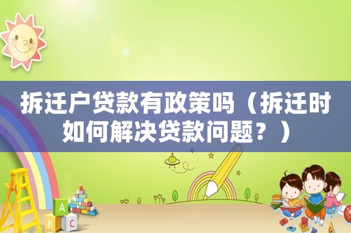 拆遷戶貸款有政策嗎（拆遷時如何解決貸款問題？）