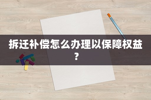 拆遷補償怎么辦理以保障權益？