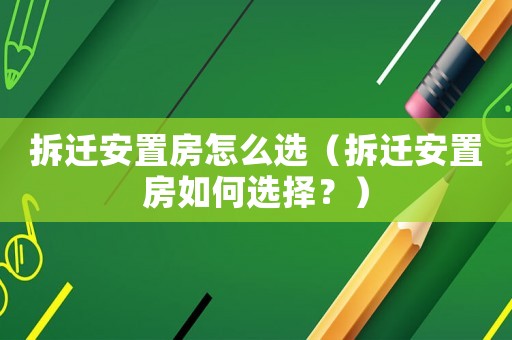 拆遷安置房怎么選（拆遷安置房如何選擇？）