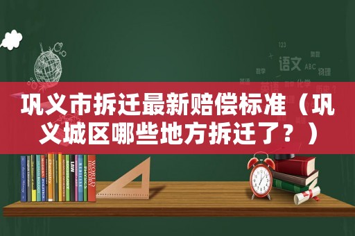 鞏義市拆遷最新賠償標準（鞏義城區哪些地方拆遷了？）