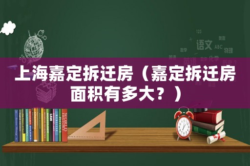 上海嘉定拆遷房（嘉定拆遷房面積有多大？）