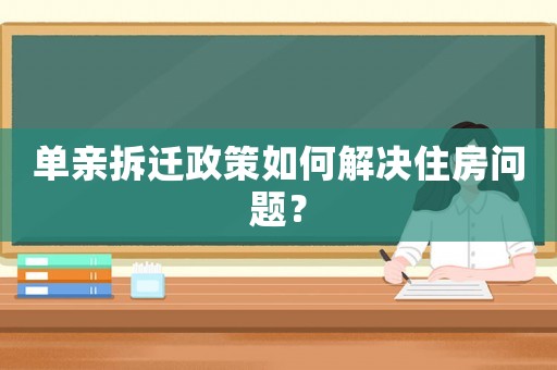 單親拆遷政策如何解決住房問題？