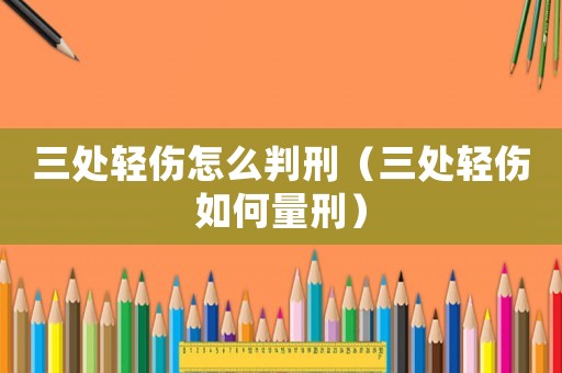 三處輕傷怎么判刑（三處輕傷如何量刑）