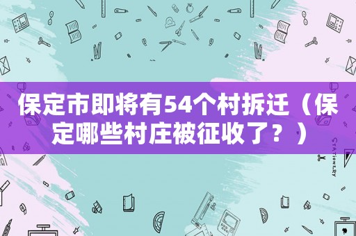 保定市即將有54個村拆遷（保定哪些村莊被征收了？）