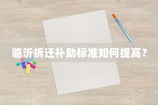 臨沂拆遷補(bǔ)助標(biāo)準(zhǔn)如何提高？