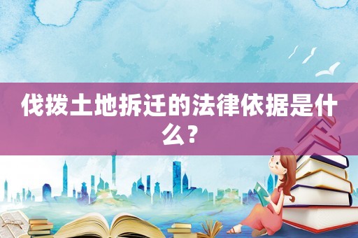 伐撥土地拆遷的法律依據是什么？