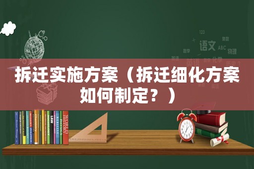 拆遷實施方案（拆遷細(xì)化方案如何制定？）