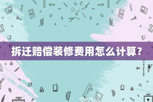 拆遷賠償裝修費用怎么計算？