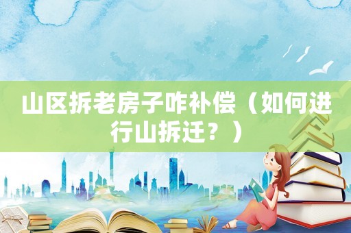 山區拆老房子咋補償（如何進行山拆遷？）