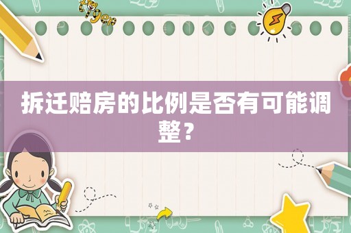 拆遷賠房的比例是否有可能調(diào)整？