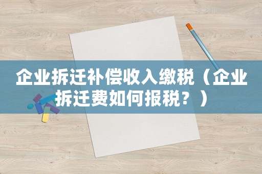 企業(yè)拆遷補償收入繳稅（企業(yè)拆遷費如何報稅？）