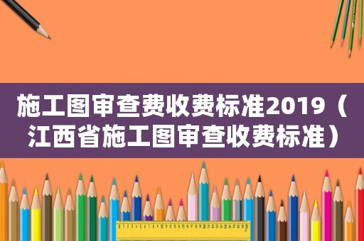施工圖審查費收費標準2019（江西省施工圖審查收費標準）