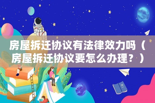 房屋拆遷協議有法律效力嗎（房屋拆遷協議要怎么辦理？）