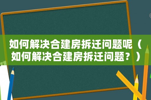 如何解決合建房拆遷問題呢（如何解決合建房拆遷問題？）