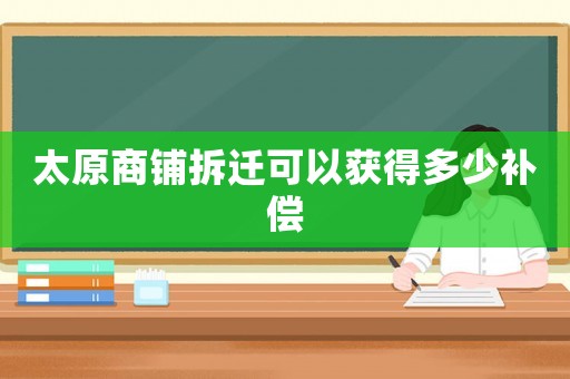 太原商鋪拆遷可以獲得多少補償