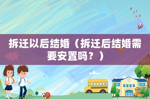 拆遷以后結(jié)婚（拆遷后結(jié)婚需要安置嗎？）