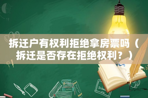 拆遷戶有權利拒絕拿房票嗎（拆遷是否存在拒絕權利？）