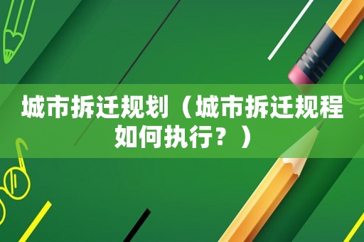 城市拆遷規(guī)劃（城市拆遷規(guī)程如何執(zhí)行？）