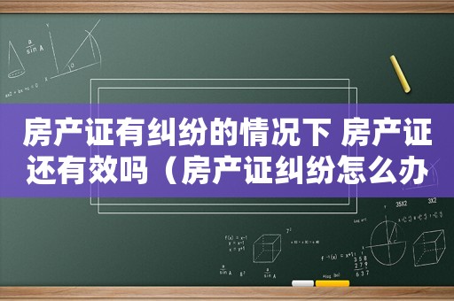 房產證有糾紛的情況下 房產證還有效嗎（房產證糾紛怎么辦？）