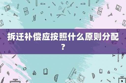 拆遷補償應按照什么原則分配?