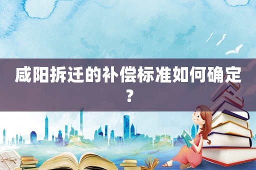 咸陽拆遷的補償標準如何確定？