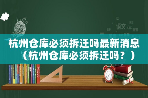 杭州倉庫必須拆遷嗎最新消息（杭州倉庫必須拆遷嗎？）