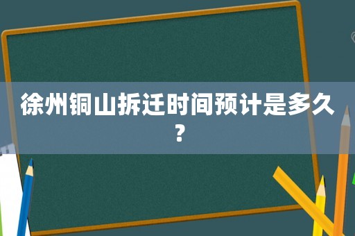 徐州銅山拆遷時間預計是多久？