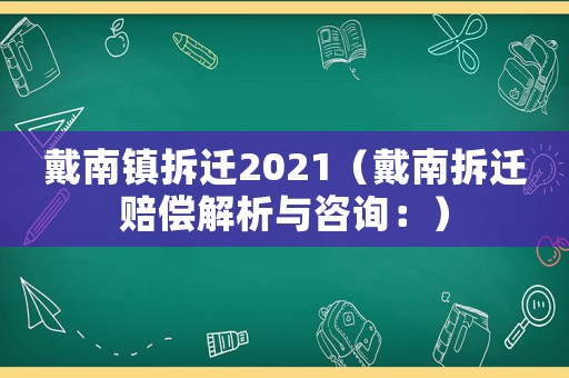 戴南鎮(zhèn)拆遷2021（戴南拆遷賠償解析與咨詢：）