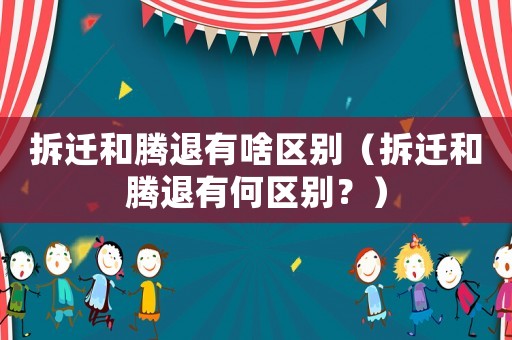拆遷和騰退有啥區別（拆遷和騰退有何區別？）