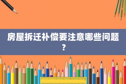 房屋拆遷補償要注意哪些問題？
