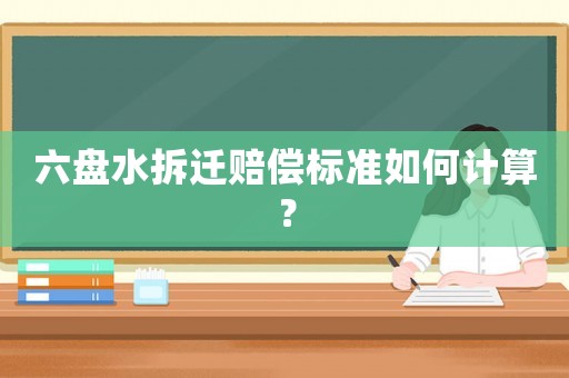 六盤水拆遷賠償標準如何計算？