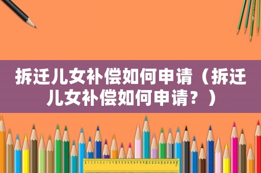 拆遷兒女補償如何申請（拆遷兒女補償如何申請？）