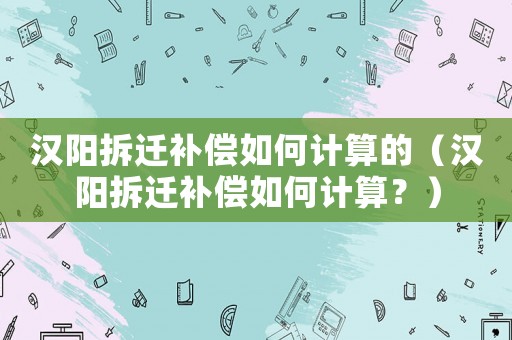漢陽拆遷補償如何計算的（漢陽拆遷補償如何計算？）