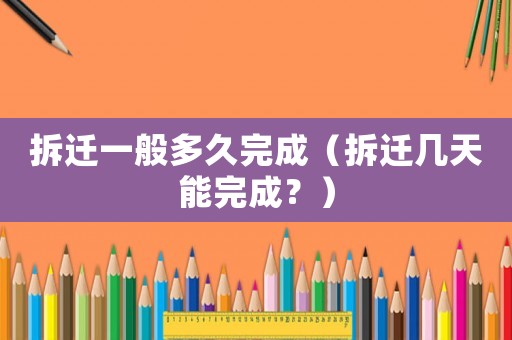 拆遷一般多久完成（拆遷幾天能完成？）