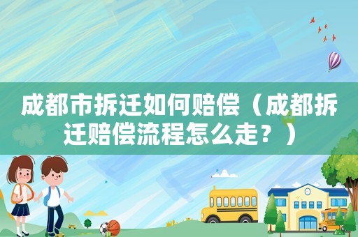 成都市拆遷如何賠償（成都拆遷賠償流程怎么走？）