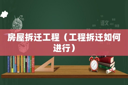 房屋拆遷工程（工程拆遷如何進行）