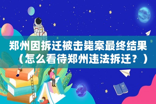 鄭州因拆遷被擊斃案最終結果（怎么看待鄭州違法拆遷？）