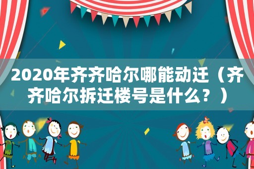 2020年齊齊哈爾哪能動遷（齊齊哈爾拆遷樓號是什么？）