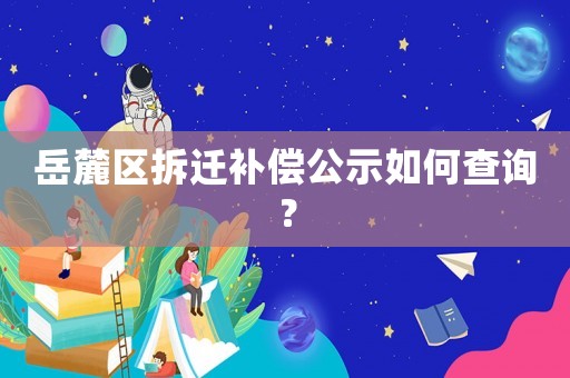 岳麓區拆遷補償公示如何查詢？