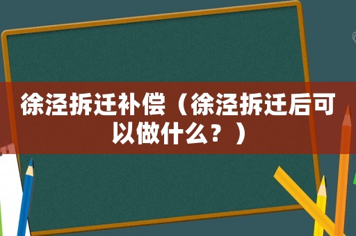 徐涇拆遷補償（徐涇拆遷后可以做什么？）