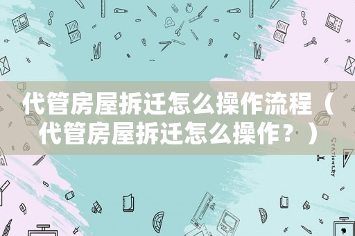 代管房屋拆遷怎么操作流程（代管房屋拆遷怎么操作？）