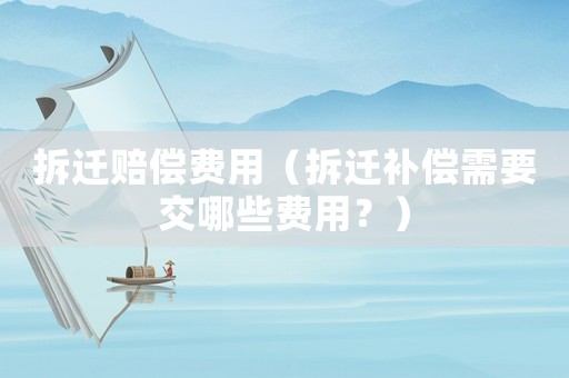 拆遷賠償費用（拆遷補償需要交哪些費用？）